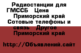 Радиостанции для ГМССБ › Цена ­ 20 000 - Приморский край Сотовые телефоны и связь » Другое   . Приморский край